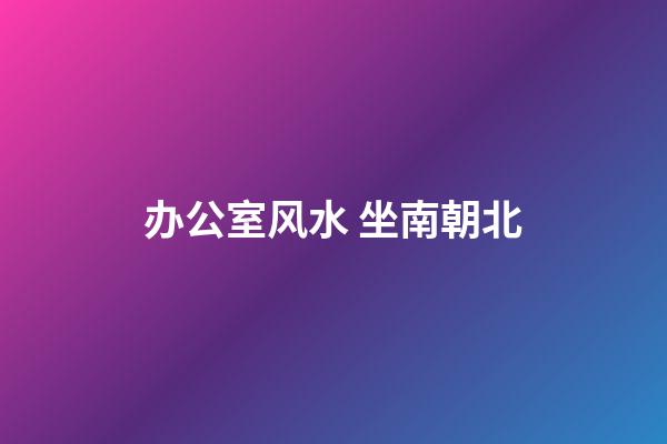 办公室风水 坐南朝北